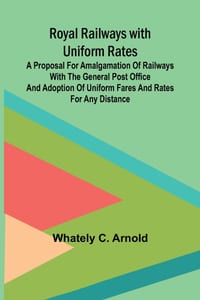 Royal Railways with Uniform Rates; A proposal for amalgamation of Railways with the General Post Office and adoption of uniform fares and rates for an cover