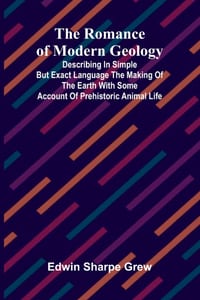 The Romance of Modern Geology; Describing in simple but exact language the making of the earth with some account of prehistoric animal life cover
