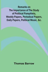 Remarks on the Importance of the Study of Political Pamphlets, Weekly Papers, Periodical Papers, Daily Papers, Political Music, &c. cover