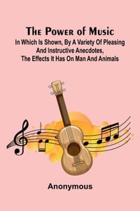 The Power of Music; In which is shown, by a variety of pleasing and instructive anecdotes, the effects it has on man and animals. cover