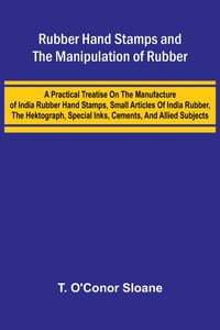 Rubber Hand Stamps and the Manipulation of Rubber; A practical treatise on the manufacture of India rubber hand stamps, small articles of India rubber cover