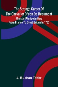 The strange career of the Chevalier d'Eon de Beaumont: Minister plenipotentiary from France to Great Britain in 1763 cover