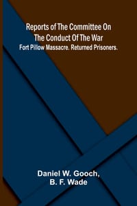 Reports of the Committee on the Conduct of the War; Fort Pillow Massacre. Returned Prisoners. cover