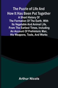 The puzzle of life and how it has been put together: A short history of the formation of the earth, with its vegetable and animal life, from the earli cover