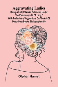 Aggravating ladies: Being a list of works published under the pseudonym of "a lady," with preliminary suggestions on the art of describing books bibli cover