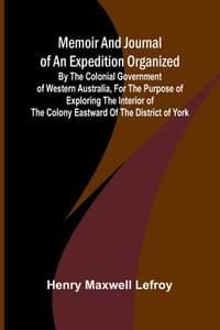Memoir and Journal of an Expedition Organized by the Colonial Government of Western Australia, for the Purpose of Exploring the Interior of the Colony cover