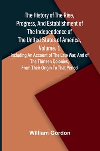 The history of the rise, progress, and establishment of the independence of the United States of America, Vol. 1: Including an account of the late war cover