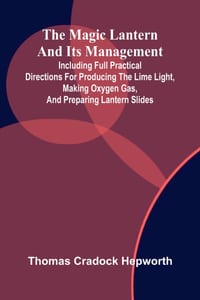 The magic lantern and its management: including full practical directions for producing the lime light, making oxygen gas, and preparing lantern slide cover