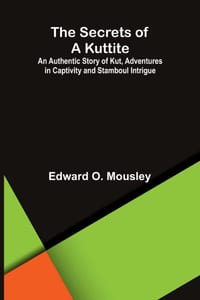 The Secrets of a Kuttite; An Authentic Story of Kut, Adventures in Captivity and Stamboul Intrigue cover