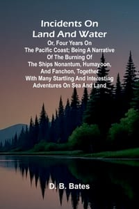 Incidents on land and water: or, Four years on the Pacific coast; being a narrative of the burning of the ships Nonantum, Humayoon, and Fanchon, toget cover