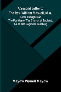 A Second Letter to the Rev. William Maskell, M.A.; Some thoughts on the position of the Church of England, as to her dogmatic teaching cover