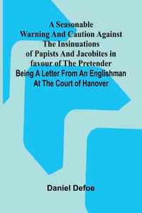 A Seasonable Warning and Caution against the Insinuations of Papists and Jacobites in favour of the Pretender; Being a Letter from an Englishman at th cover