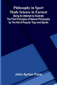 Philosophy in Sport Made Science in Earnest; Being an Attempt to Illustrate the First Principles of Natural Philosophy by the Aid of Popular Toys and cover