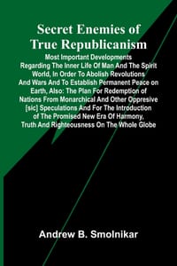 Secret Enemies of True Republicanism; Most important developments regarding the inner life of man and the spirit world, in order to abolish revolution cover
