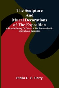 The Sculpture and Mural Decorations of the Exposition; A Pictorial Survey of the Art of the Panama-Pacific international exposition cover