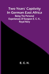 Two years' captivity in German East Africa: being the personal experiences of Surgeon E. C. H., Royal Navy cover