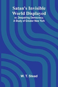 Satan's Invisible World Displayed; or, Despairing Democracy; A Study of Greater New York cover