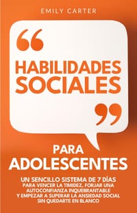 Habilidades sociales para adolescentes: Un sencillo sistema de 7 días para vencer la timidez, forjar una autoconfianza inquebrantable y empezar a supe cover