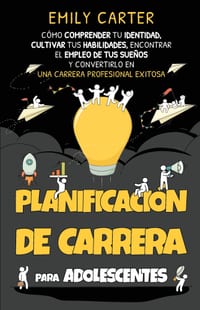 Planificación de carrera para adolescentes: Cómo comprender tu identidad, cultivar tus habilidades, encontrar el empleo de tus sueños y convertirlo en cover