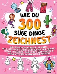 Wie du 300 süße Dinge zeichnest: Ein Mitmach-Zeichenbuch für Kinder mit Schritt-für-Schritt-Zeichnungen von Figuren, Tieren, Leckereien, magischen Geg cover