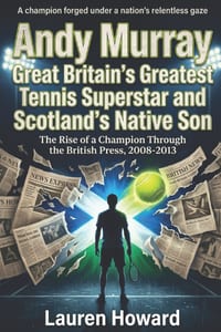 Andy Murray Great Britain's Greatest Tennis Superstar and Scotland's Native Son: The Rise of a Champion Through the British Press, 2008-2013 cover