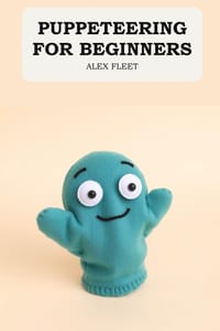 Puppeteering for Beginners: A Concise Guide to Building and Operating Puppets cover