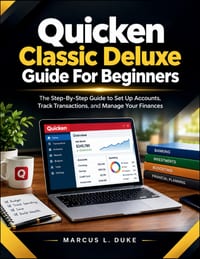 Quicken Classic Deluxe Guide For Beginners: The Step-By-Step Guide to Set Up Accounts, Track Transactions, and Manage Your Finances cover