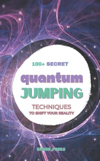 100+ Secret Quantum Jumping Techniques to Shift Your Reality: Reality Shifting, Manifestation, Timeline Shifting, Parallel Realities, Future Self Work cover