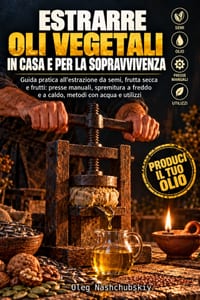 Estrarre oli vegetali in casa e per la sopravvivenza: Guida pratica all'estrazione da semi, frutta secca e frutti: presse manuali, spremitura a freddo cover