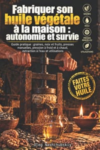 Fabriquer son huile végétale à la maison: autonomie et survie: Guide pratique: graines, noix et fruits, presses manuelles, pression à froid et à chaud cover