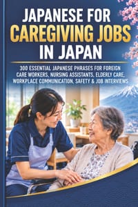 Japanese for Caregiving Jobs in Japan: 300 Essential Japanese Phrases for Foreign Care Workers, Nursing Assistants, Elderly Care, Workplace Communicat cover