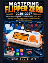 Mastering Flipper Zero 2026-2027: The Practical Beginner's Guide to Setup, NFC, RFID, Sub-GHz, Infrared, GPIO, Apps, Troubleshooting, and Real-World P cover