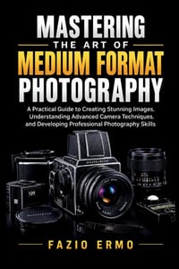 Mastering the Art of Medium Format Photography: A Practical Guide to Creating Stunning Images, Understanding Advanced Camera Techniques, and Developin cover