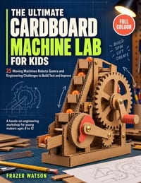 The Ultimate Cardboard Machine Lab For Kids: 25 Moving Machines Robots Games and Engineering Challenges to Build Test and Improve cover