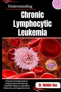 Understanding Chronic Lymphocytic Leukemia: A Patient-Friendly Guide to Staging, Active Monitoring, Treatment Options, Laboratory Follow-Up, and Suppo cover