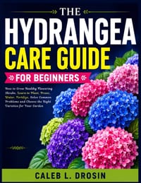 The Hydrangea Care Guide for Beginners: How to Grow Healthy Flowering Shrubs, Learn to Plant, Prune, Water, Fertilize, Solve Common Problems and Choos cover