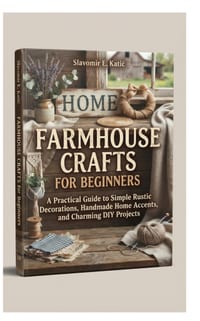 Farmhouse Crafts for Beginners: A Practical Guide to Simple Rustic Decorations, Handmade Home Accents, and Charming DIY Projects cover