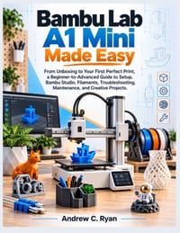 Bambu Lab A1 Mini Made Easy: From Unboxing to Your First Perfect Print: A Beginner-to-Advanced Guide to Setup, Bambu Studio, Filaments, Troubleshootin cover