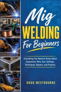 Mig Welding For Beginners: Everything You Need to Know About Equipment, Wire, Gas, Settings, Techniques, Repairs, and Projects cover