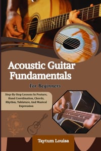 Acoustic Guitar Fundamentals For Beginners: Step-By-Step Lessons In Posture, Hand Coordination, Chords, Rhythm, Tablature, And Musical Expression cover