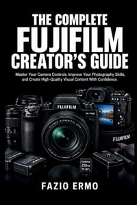 The Complete Fujifilm Creator's Guide: Master Your Camera Controls, Improve Your Photography Skills, and Create High-Quality Visual Content With Confi cover