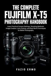 The Complete Fujifilm X-T5 Photography Handbook: Learn Practical Camera Settings, Shooting Methods, Image Creation, Lens Choices, and Real-World Techn cover
