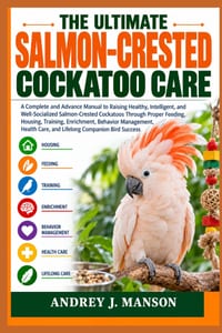 The Ultimate Salmon-Crested Cockatoo Care: A Complete and Advanced Manual to Raising Healthy, Intelligent, and Well-Socialized Salmon-Crested Cockatoo cover