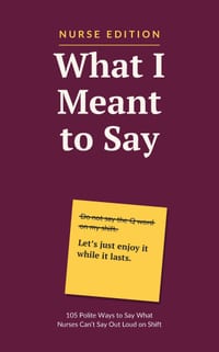 What I Meant to Say: Nurse Edition: 105 Polite Ways to Say What Nurses Can't Say Out Loud on Shift cover