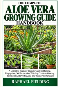 The Complete Aloe Vera Growing Guide Handbook: A Complete Beginner-Friendly Guide to Planting, Propagation, Soil Preparation, Watering, Container Grow cover