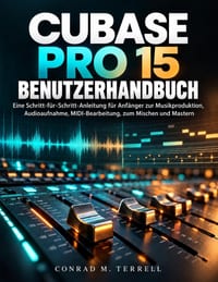 Cubase Pro 15 Benutzerhandbuch: Eine Schritt-für-Schritt-Anleitung für Anfänger zur Musikproduktion, Audioaufnahme, MIDI-Bearbeitung, zum Mischen und cover