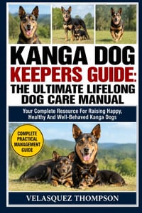 Kanga Dog Keepers Guide: THE ULTIMATE LIFELONG DOG CARE MANUAL: Your Complete Resource For Raising Happy, Healthy And Well-Behaved Kanga Dogs cover