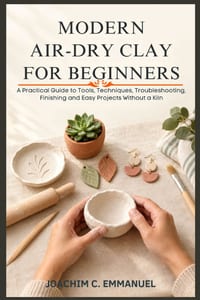 Modern Air-Dry Clay For Beginners: A Practical Guide to Tools, Techniques, Troubleshooting, Finishing, and Easy Projects Without a Kiln cover