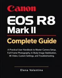 Canon EOS R8 Mark II Complete Guide: A Practical User Handbook to Master Camera Setup, Full-Frame Photography, In-Body Image Stabilization, 4K Video, cover