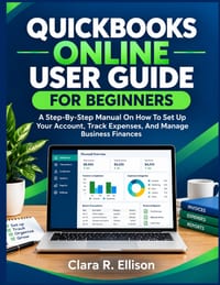 QuickBooks Online User Guide for Beginners: A Step-By-Step Manual On How To Set Up Your Account, Track Expenses, And Manage Business Finances cover